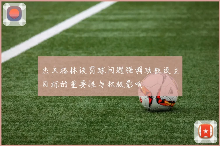杰夫格林谈罚球问题强调助教设立目标的重要性与积极影响