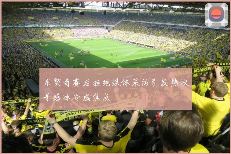 东契奇赛后拒绝媒体采访引发热议手感冰冷成焦点