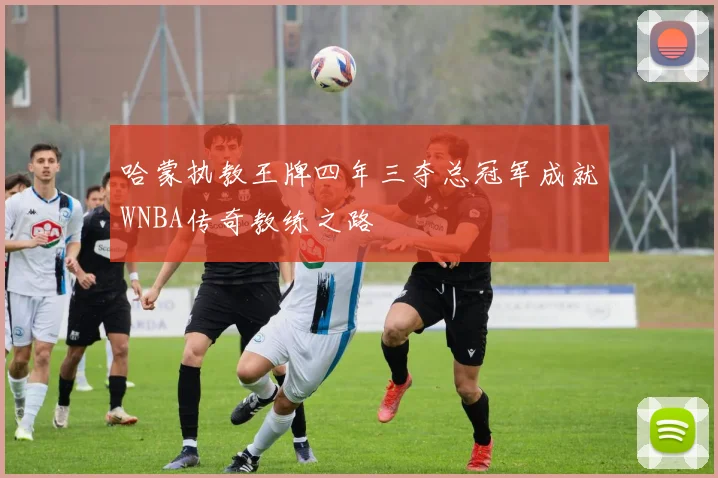 哈蒙执教王牌四年三夺总冠军成就WNBA传奇教练之路