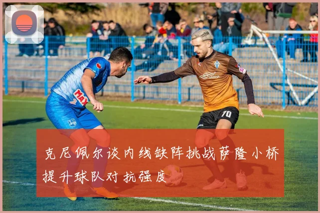 克尼佩尔谈内线缺阵挑战萨隆小桥提升球队对抗强度