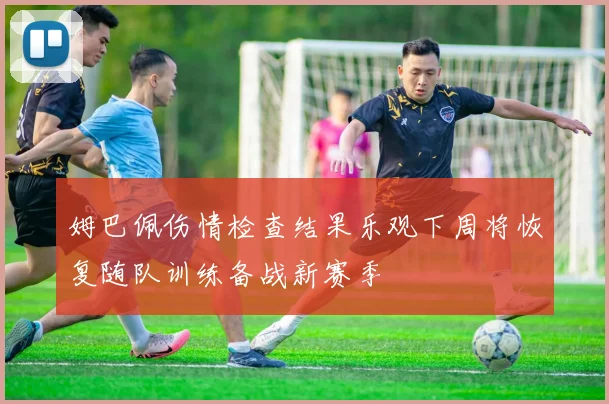 姆巴佩伤情检查结果乐观下周将恢复随队训练备战新赛季