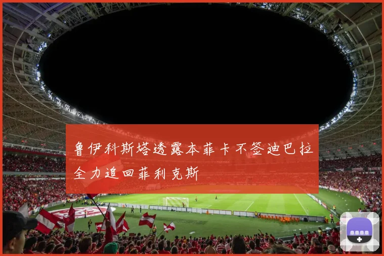 鲁伊科斯塔透露本菲卡不签迪巴拉全力追回菲利克斯