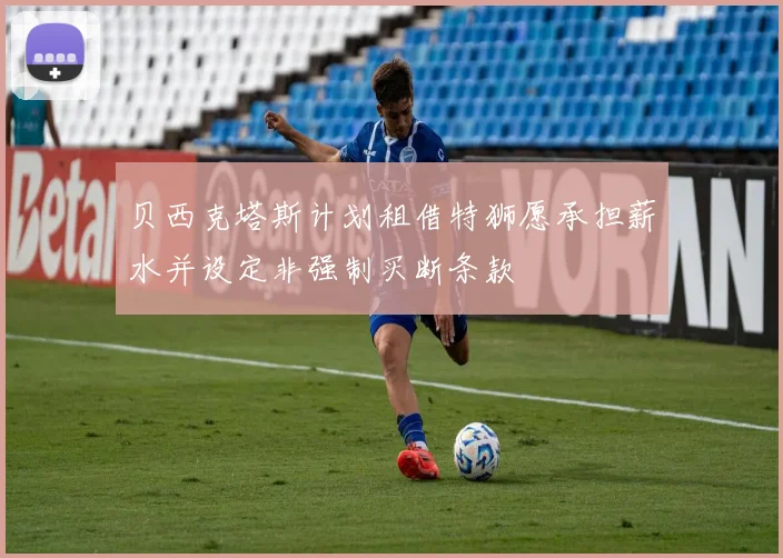 贝西克塔斯计划租借特狮愿承担薪水并设定非强制买断条款