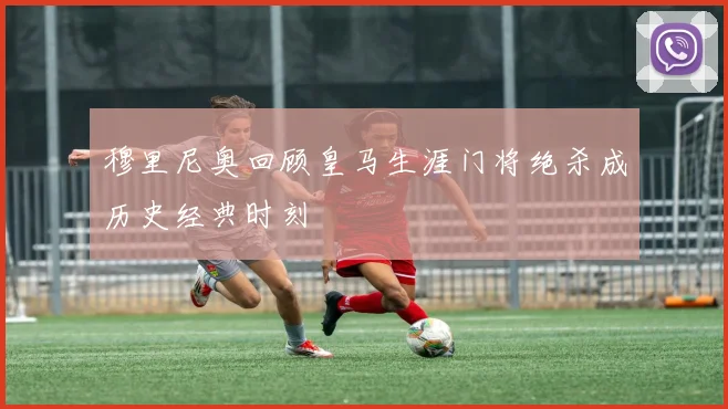 穆里尼奥回顾皇马生涯门将绝杀成历史经典时刻