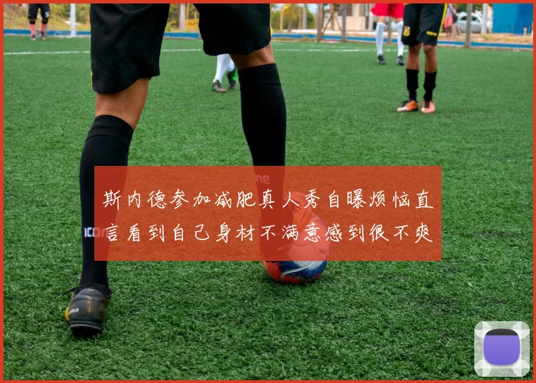 斯内德参加减肥真人秀自曝烦恼直言看到自己身材不满意感到很不爽