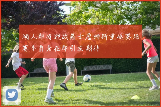 湖人即将迎战爵士詹姆斯重返赛场赛季首秀在即引发期待